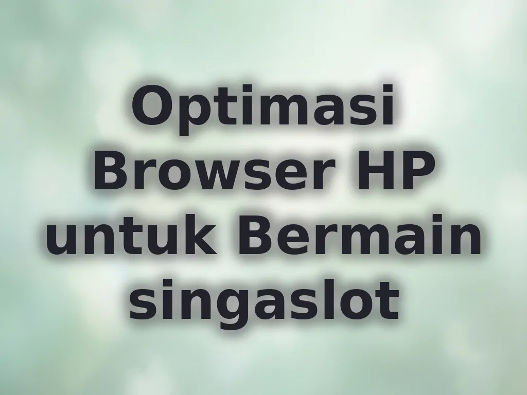 Optimasi Browser HP untuk Bermain singaslot